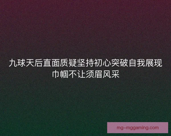 九球天后直面质疑坚持初心突破自我展现巾帼不让须眉风采