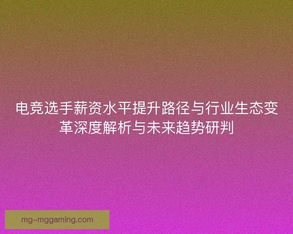 电竞选手薪资水平提升路径与行业生态变革深度解析与未来趋势研判